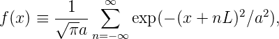                ∞
f (x) ≡ √-1-- ∑    exp(- (x + nL)2∕a2),
          πa n=- ∞
      