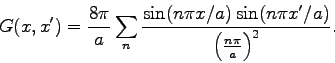 \begin{displaymath}G(x,x') = \frac{8 \pi}{a} \sum_n \frac{\sin(n\pi x/a)\sin(n\pi
x'/a)}{\left(\frac{n\pi}{a}\right)^2}. \end{displaymath}
