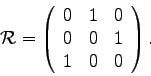 \begin{displaymath}{\cal{R}} = \left( \begin{array}{ccc}
0 & 1 & 0 \\
0 & 0 & 1 \\
1 & 0 & 0 \end{array} \right). \end{displaymath}