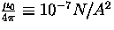 $\frac {\mu_0}{4 \pi} \equiv 10^{-7} N/A^2$